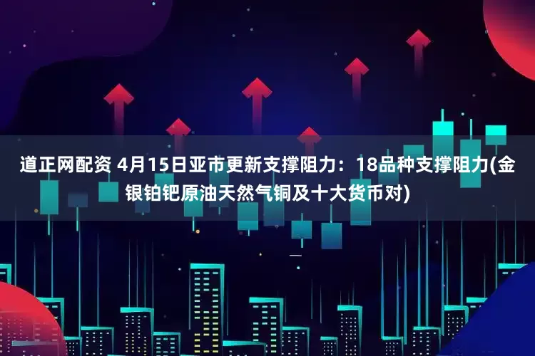 道正网配资 4月15日亚市更新支撑阻力：18品种支撑阻力(金银铂钯原油天然气铜及十大货币对)