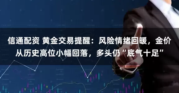 信通配资 黄金交易提醒：风险情绪回暖，金价从历史高位小幅回落，多头仍“底气十足”