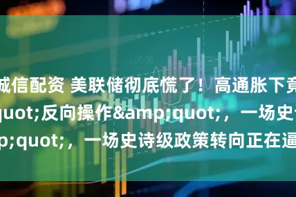 诚信配资 美联储彻底慌了！高通胀下竟准备"反向操作"，一场史诗级政策转向正在逼近