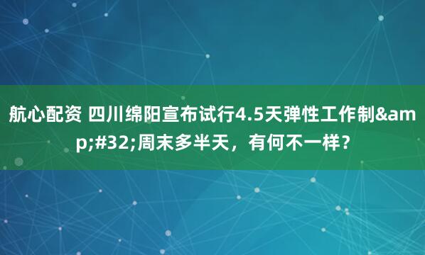 航心配资 四川绵阳宣布试行4.5天弹性工作制 周末多半天，有何不一样？
