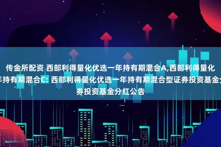传金所配资 西部利得量化优选一年持有期混合A,西部利得量化优选一年持有期混合C: 西部利得量化优选一年持有期混合型证券投资基金分红公告