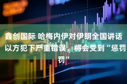 鑫创国际 哈梅内伊对伊朗全国讲话：以方犯下严重错误，将会受到“惩罚”