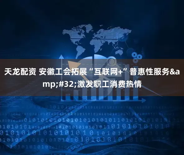 天龙配资 安徽工会拓展“互联网+”普惠性服务 激发职工消费热情