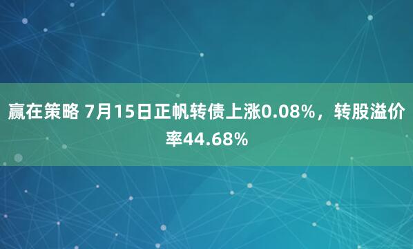 赢在策略 7月15日正帆转债上涨0.08%，转股溢价率44.68%