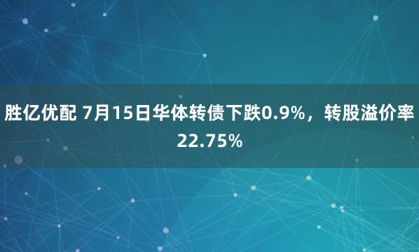 胜亿优配 7月15日华体转债下跌0.9%，转股溢价率22.75%
