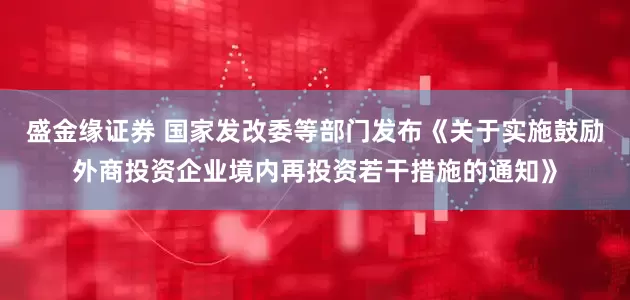 盛金缘证券 国家发改委等部门发布《关于实施鼓励外商投资企业境内再投资若干措施的通知》