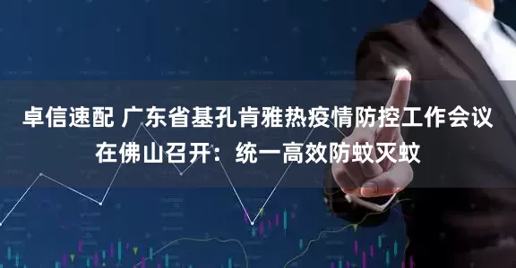 卓信速配 广东省基孔肯雅热疫情防控工作会议在佛山召开：统一高效防蚊灭蚊