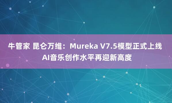 牛管家 昆仑万维：Mureka V7.5模型正式上线  AI音乐创作水平再迎新高度