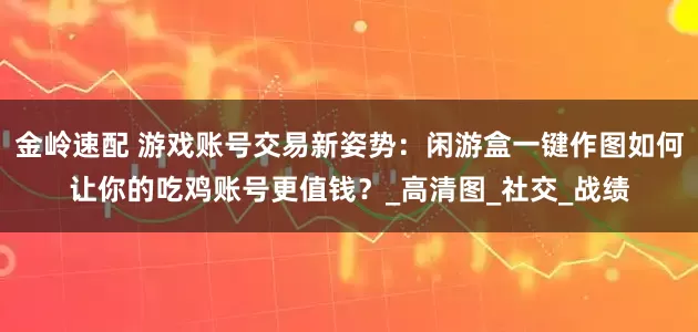 金岭速配 游戏账号交易新姿势：闲游盒一键作图如何让你的吃鸡账号更值钱？_高清图_社交_战绩
