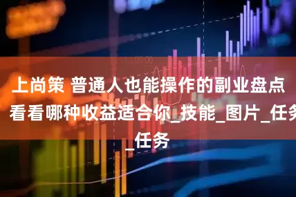 上尚策 普通人也能操作的副业盘点，看看哪种收益适合你_技能_图片_任务