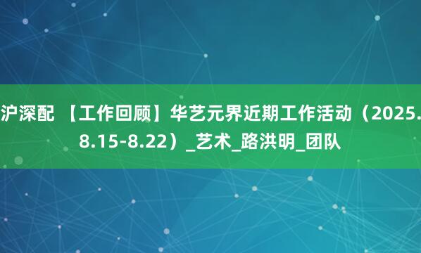 沪深配 【工作回顾】华艺元界近期工作活动（2025.8.15-8.22）_艺术_路洪明_团队