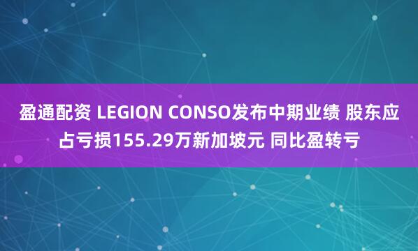 盈通配资 LEGION CONSO发布中期业绩 股东应占亏损155.29万新加坡元 同比盈转亏