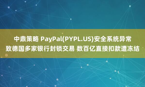 中鼎策略 PayPal(PYPL.US)安全系统异常致德国多家银行封锁交易 数百亿直接扣款遭冻结