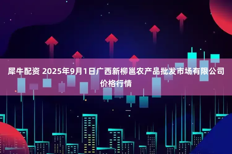犀牛配资 2025年9月1日广西新柳邕农产品批发市场有限公司价格行情