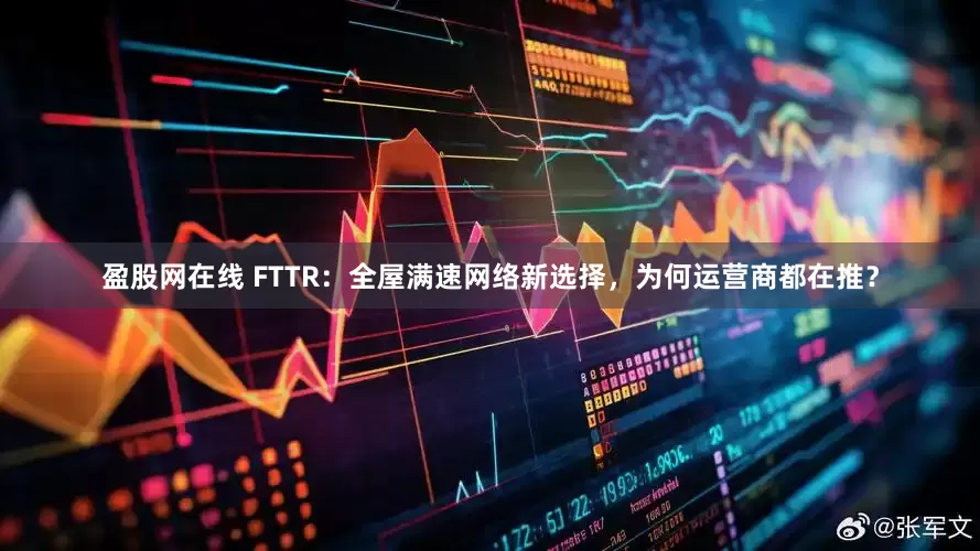 盈股网在线 FTTR：全屋满速网络新选择，为何运营商都在推？