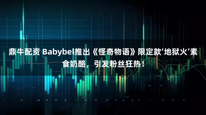 鼎牛配资 Babybel推出《怪奇物语》限定款‘地狱火’素食奶酪，引发粉丝狂热！