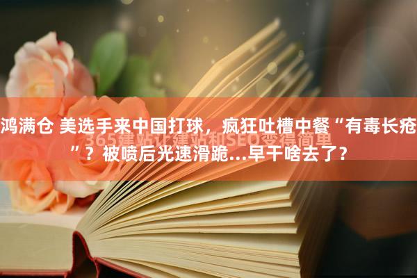 鸿满仓 美选手来中国打球，疯狂吐槽中餐“有毒长疮”？被喷后光速滑跪...早干啥去了？