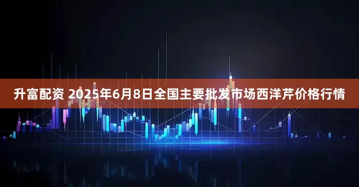 升富配资 2025年6月8日全国主要批发市场西洋芹价格行情