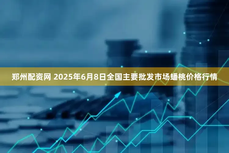 郑州配资网 2025年6月8日全国主要批发市场蟠桃价格行情