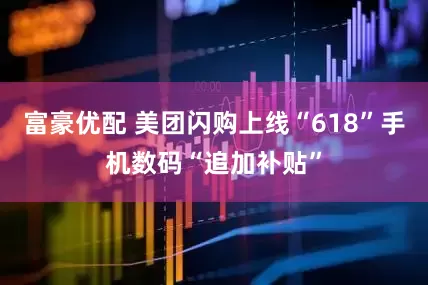 富豪优配 美团闪购上线“618”手机数码“追加补贴”