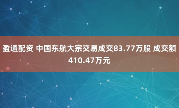 盈通配资 中国东航大宗交易成交83.77万股 成交额410.47万元