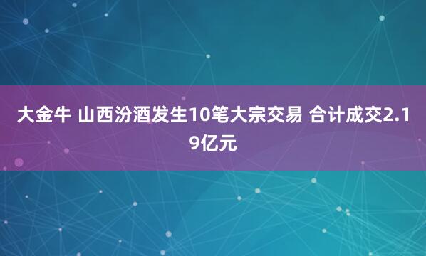 大金牛 山西汾酒发生10笔大宗交易 合计成交2.19亿元