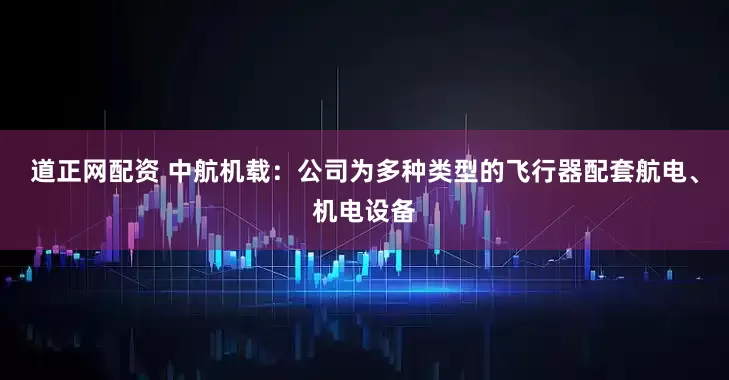 道正网配资 中航机载：公司为多种类型的飞行器配套航电、机电设备