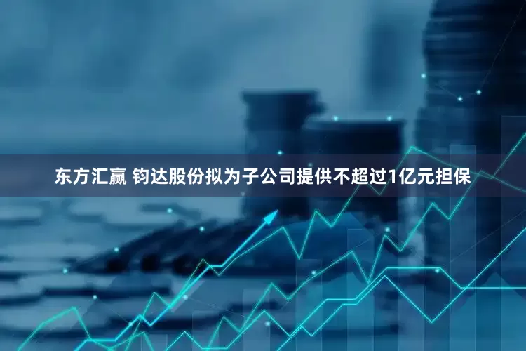 东方汇赢 钧达股份拟为子公司提供不超过1亿元担保