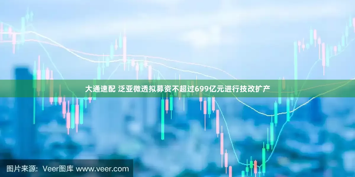 大通速配 泛亚微透拟募资不超过699亿元进行技改扩产