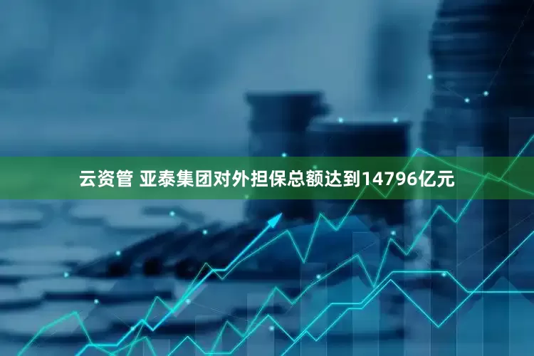 云资管 亚泰集团对外担保总额达到14796亿元