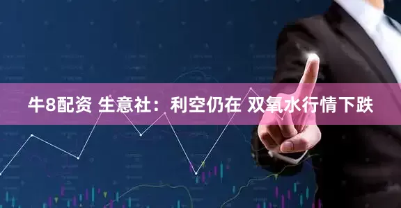 牛8配资 生意社：利空仍在 双氧水行情下跌