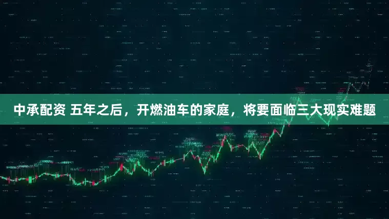 中承配资 五年之后，开燃油车的家庭，将要面临三大现实难题