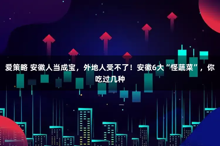 爱策略 安徽人当成宝，外地人受不了！安徽6大“怪蔬菜”，你吃过几种