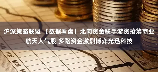 沪深策略联盟 【数据看盘】北向资金联手游资抢筹商业航天人气股 多路资金激烈博弈光迅科技
