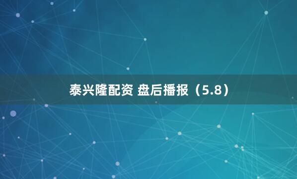 泰兴隆配资 盘后播报（5.8）