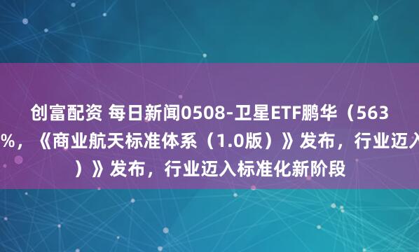 创富配资 每日新闻0508-卫星ETF鹏华（563790）涨超3.3%，《商业航天标准体系（1.0版）》发布，行业迈入标准化新阶段